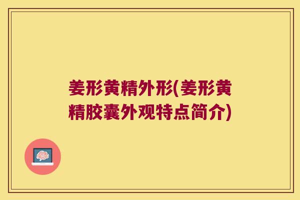 姜形黄精外形(姜形黄精胶囊外观特点简介)
