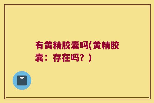 有黄精胶囊吗(黄精胶囊:存在吗?) 有黄精胶囊吗(黄精胶囊:存在吗?)