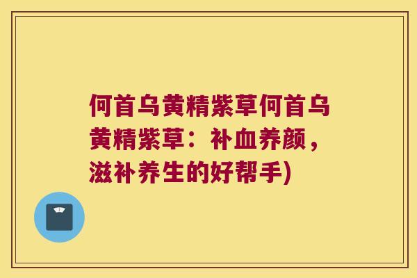 何首乌黄精紫草何首乌黄精紫草：补养颜，滋补养生的好帮手)
