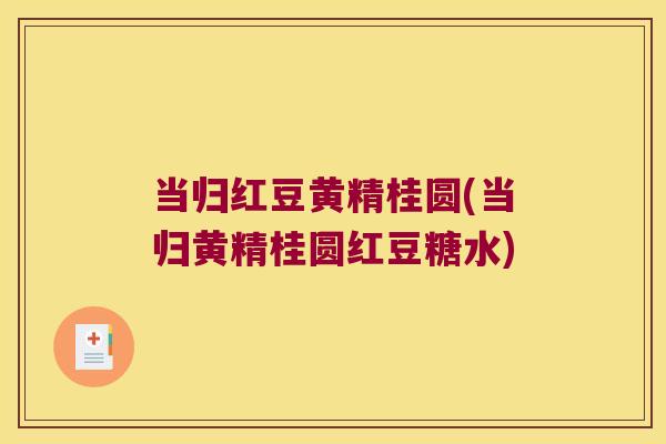 当归红豆黄精桂圆(当归黄精桂圆红豆糖水)