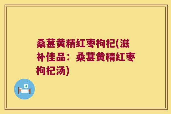桑葚黄精红枣枸杞(滋补佳品:桑葚黄精红枣枸杞汤) 桑葚黄精红枣枸杞(滋补佳品:桑葚黄精红枣枸杞汤)