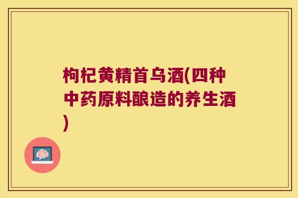 枸杞黄精首乌酒(四种原料酿造的养生酒)