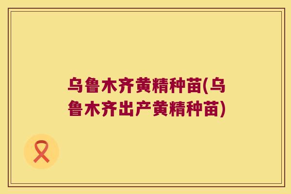 乌鲁木齐黄精种苗(乌鲁木齐出产黄精种苗) 乌鲁木齐黄精种苗(乌鲁木齐出产黄精种苗)