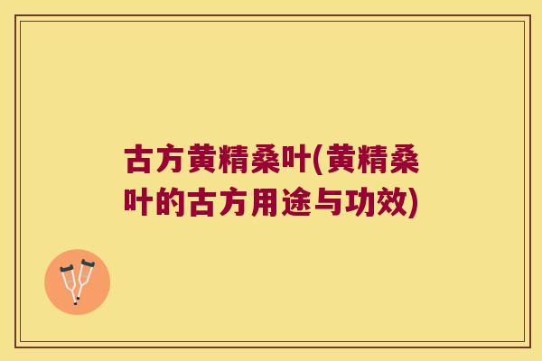 古方黄精桑叶(黄精桑叶的古方用途与功效) 古方黄精桑叶(黄精桑叶的古方用途与功效)