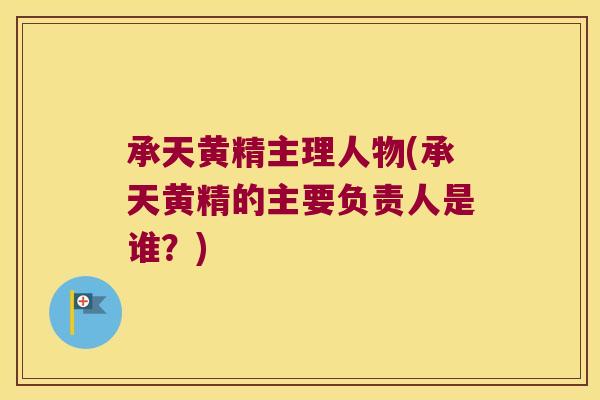 承天黄精主理人物(承天黄精的主要负责人是谁?) 承天黄精主理人物(承天黄精的主要负责人是谁?)