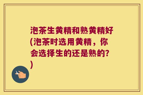 泡茶生黄精和熟黄精好(泡茶时选用黄精，你会选择生的还是熟的？)