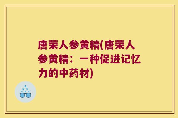 唐荣人参黄精(唐荣人参黄精:一种促进记忆力的材) 唐荣人参黄精(唐荣人参黄精:一种促进记忆力的材)