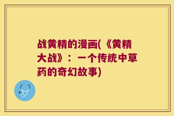 战黄精的漫画(《黄精大战》:一个传统中草药的奇幻故事) 战黄精的漫画(《黄精大战》:一个传统中草药的奇幻故事)