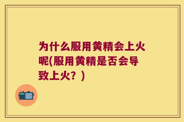为什么服用黄精会上火呢(服用黄精是否会导致上火?) 为什么服用黄精会上火呢(服用黄精是否会导致上火?)