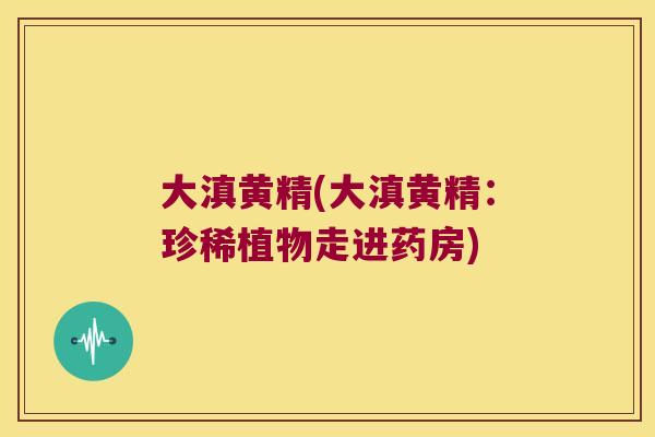 大滇黄精(大滇黄精：珍稀植物走进药房)