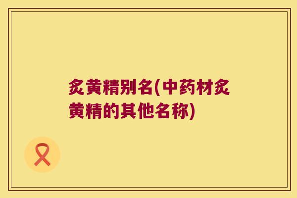 炙黄精别名(材炙黄精的其他名称)
