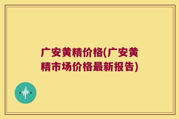 广安黄精价格(广安黄精市场价格新报告)