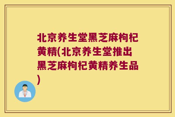 北京养生堂黑芝麻枸杞黄精(北京养生堂推出黑芝麻枸杞黄精养生品)