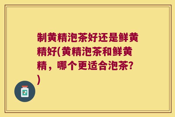 制黄精泡茶好还是鲜黄精好(黄精泡茶和鲜黄精，哪个更适合泡茶？)