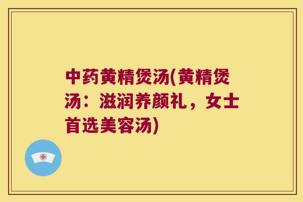 黄精煲汤(黄精煲汤：滋润养颜礼，女士首选美容汤)