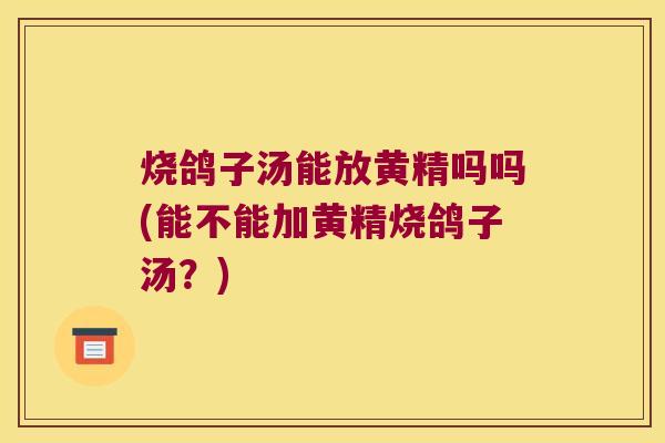 烧鸽子汤能放黄精吗吗(能不能加黄精烧鸽子汤?) 烧鸽子汤能放黄精吗吗(能不能加黄精烧鸽子汤?)