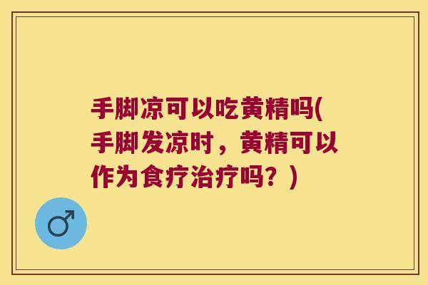 手脚凉可以吃黄精吗(手脚发凉时，黄精可以作为食疗吗？)