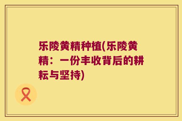 乐陵黄精种植(乐陵黄精：一份丰收背后的耕耘与坚持)