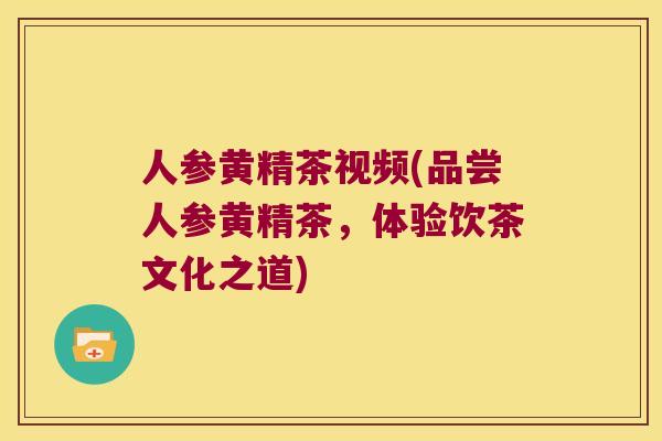 人参黄精茶视频(品尝人参黄精茶,体验饮茶文化之道) 人参黄精茶视频(品尝人参黄精茶,体验饮茶文化之道)