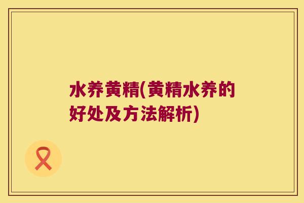 水养黄精(黄精水养的好处及方法解析)