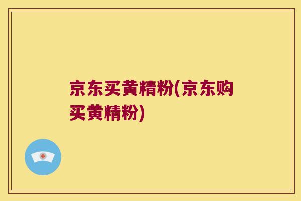 京东买黄精粉(京东购买黄精粉) 京东买黄精粉(京东购买黄精粉)