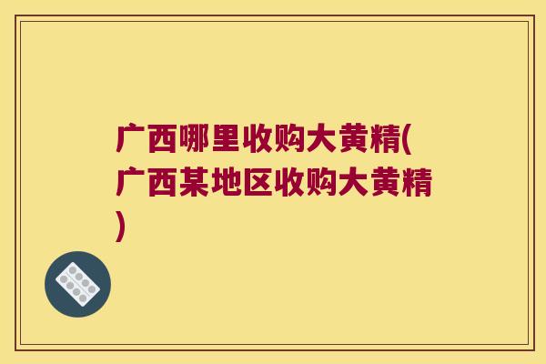 广西哪里收购大黄精(广西某地区收购大黄精) 广西哪里收购大黄精(广西某地区收购大黄精)