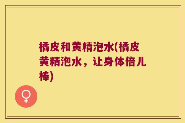 橘皮和黄精泡水(橘皮黄精泡水，让身体倍儿棒)
