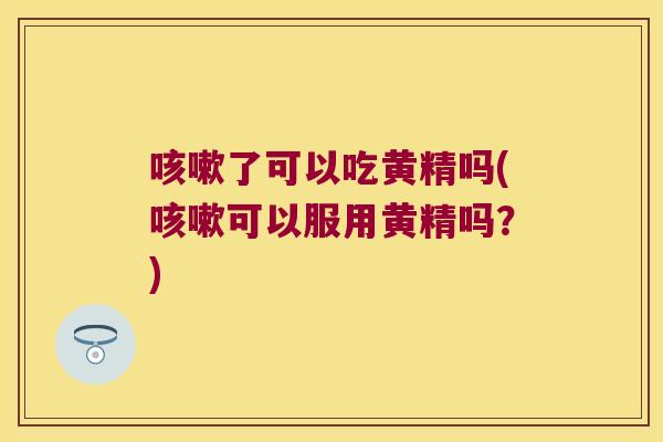 了可以吃黄精吗(可以服用黄精吗?) 了可以吃黄精吗(可以服用黄精吗?)