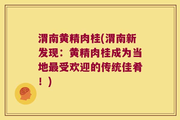 渭南黄精肉桂(渭南新发现：黄精肉桂成为当地受欢迎的传统佳肴！)