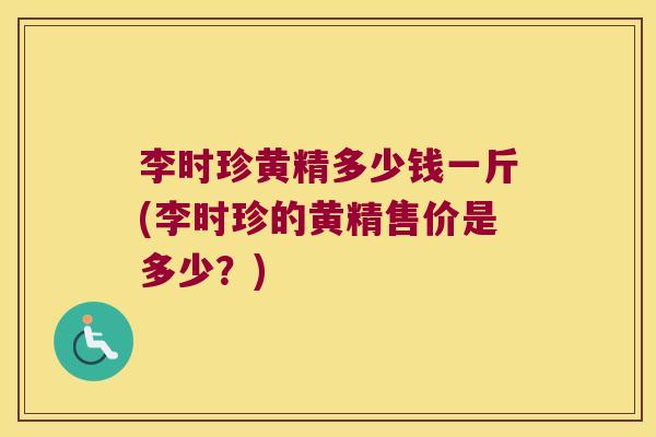 李时珍黄精多少钱一斤(李时珍的黄精售价是多少?) 李时珍黄精多少钱一斤(李时珍的黄精售价是多少?)