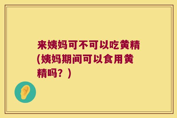 来姨妈可不可以吃黄精(姨妈期间可以食用黄精吗？)