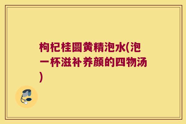 枸杞桂圆黄精泡水(泡一杯滋补养颜的四物汤)