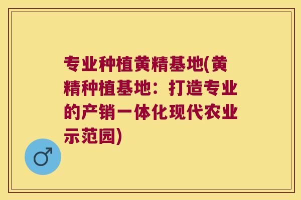 专业种植黄精基地(黄精种植基地:打造专业的产销一体化现代农业示范园) 专业种植黄精基地(黄精种植基地:打造专业的产销一体化现代农业示范园)