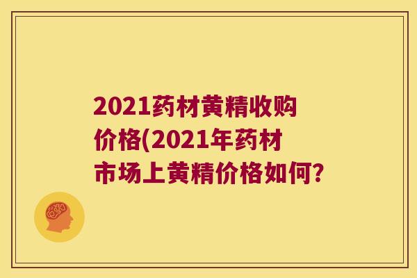 2021药材黄精收购价格(2021年药材市场上黄精价格如何? 2021药材黄精收购价格(2021年药材市场上黄精价格如何?