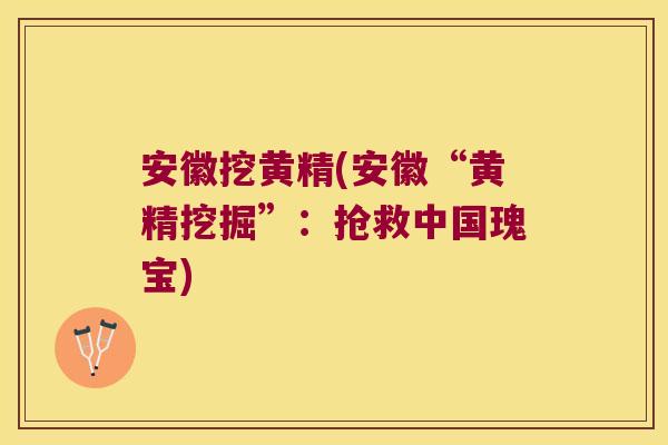安徽挖黄精(安徽“黄精挖掘”：抢救中国瑰宝)