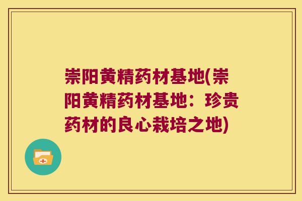 崇阳黄精药材基地(崇阳黄精药材基地：珍贵药材的良心栽培之地)