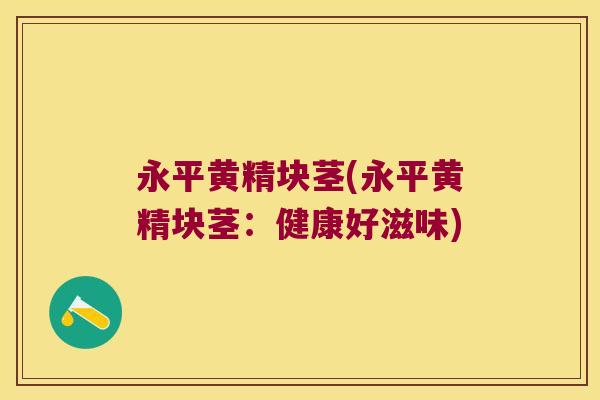 永平黄精块茎(永平黄精块茎:健康好滋味) 永平黄精块茎(永平黄精块茎:健康好滋味)