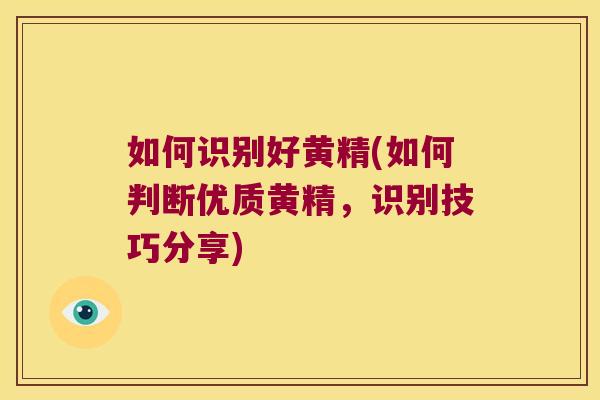 如何识别好黄精(如何判断优质黄精，识别技巧分享)