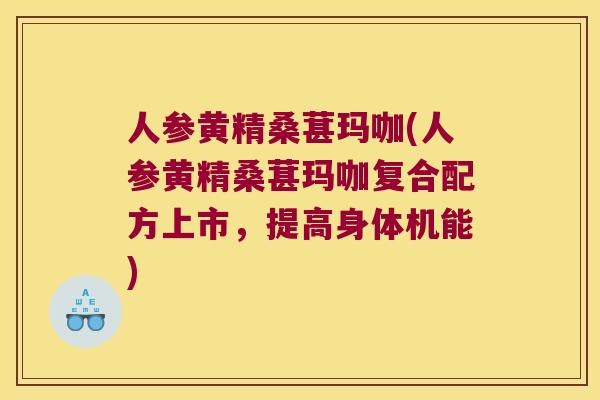 人参黄精桑葚玛咖(人参黄精桑葚玛咖复合配方上市,提高身体机能) 人参黄精桑葚玛咖(人参黄精桑葚玛咖复合配方上市,提高身体机能)