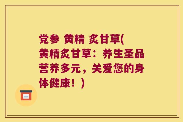 党参 黄精 炙甘草(黄精炙甘草：养生圣品营养多元，关爱您的身体健康！)