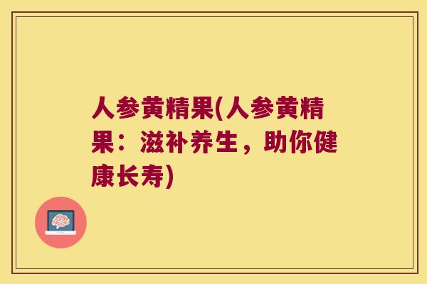 人参黄精果(人参黄精果：滋补养生，助你健康长寿)