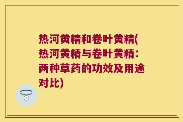 热河黄精和卷叶黄精(热河黄精与卷叶黄精:两种草药的功效及用途对比) 热河黄精和卷叶黄精(热河黄精与卷叶黄精:两种草药的功效及用途对比)