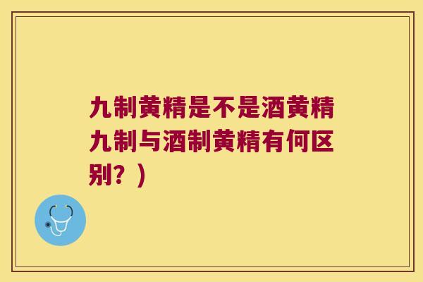 九制黄精是不是酒黄精九制与酒制黄精有何区别?) 九制黄精是不是酒黄精九制与酒制黄精有何区别?)