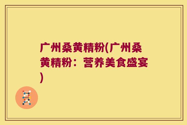 广州桑黄精粉(广州桑黄精粉：营养美食盛宴)