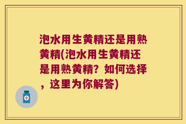 泡水用生黄精还是用熟黄精(泡水用生黄精还是用熟黄精？如何选择，这里为你解答)