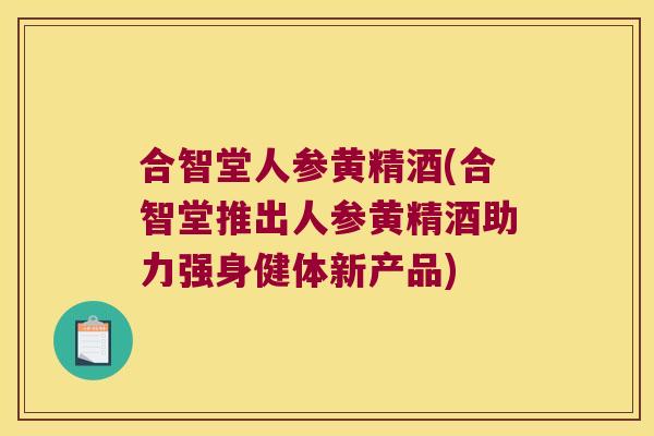合智堂人参黄精酒(合智堂推出人参黄精酒助力强身健体新产品)