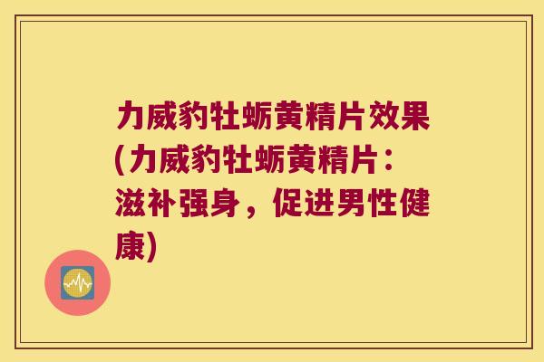 力威豹牡蛎黄精片效果(力威豹牡蛎黄精片：滋补强身，促进男性健康)
