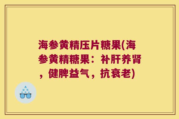 海参黄精压片糖果(海参黄精糖果：补养，健脾益气，抗)