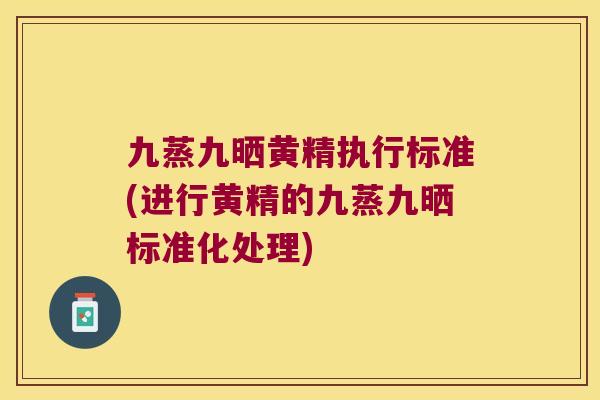 九蒸九晒黄精执行标准(进行黄精的九蒸九晒标准化处理) 九蒸九晒黄精执行标准(进行黄精的九蒸九晒标准化处理)