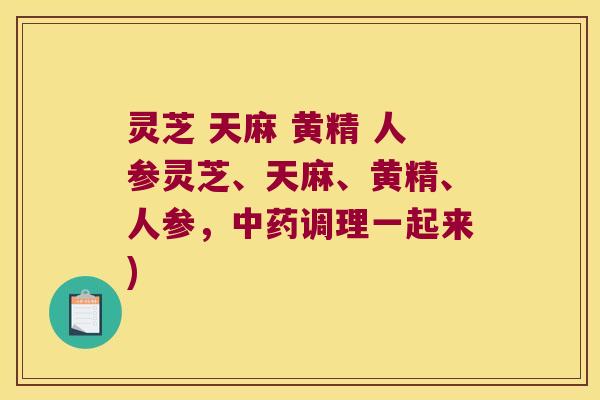 灵芝 天麻 黄精 人参灵芝、天麻、黄精、人参，调理一起来)